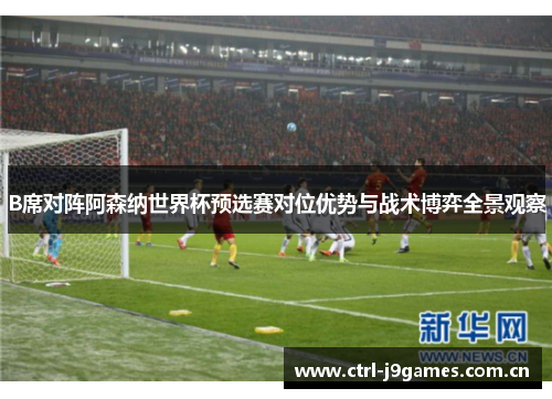 B席对阵阿森纳世界杯预选赛对位优势与战术博弈全景观察 B席对阵阿森纳世界杯预选赛对位优势与战术博弈全景观察