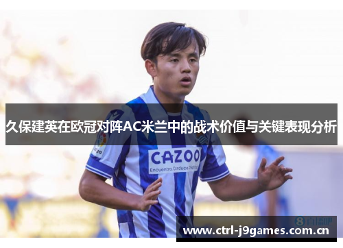 久保建英在欧冠对阵AC米兰中的战术价值与关键表现分析 久保建英在欧冠对阵AC米兰中的战术价值与关键表现分析