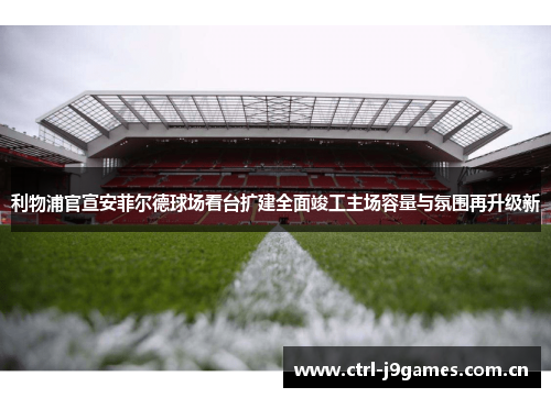 利物浦官宣安菲尔德球场看台扩建全面竣工主场容量与氛围再升级新 利物浦官宣安菲尔德球场看台扩建全面竣工主场容量与氛围再升级新